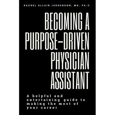 Becoming A Purpose-Driven Physician Assistant: A helpful and entertaining guide to making the most of your career