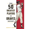 The 50 Greatest Players in Braves History