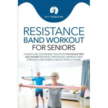 Resistance Band Workout for Seniors: A Quick and Convenient Solution for Senior Men and Women to Move Their Bodies, Improve Their Strength, and Overal