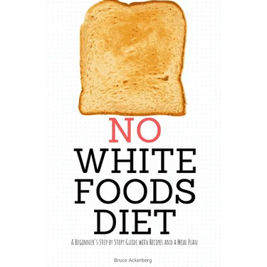 No White Foods Diet: A Beginner's Step by Step Guide with Recipes and a Meal Plan