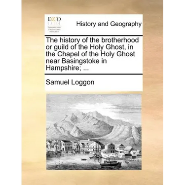 The History of the Brotherhood or Guild of the Holy Ghost, in the Chapel of the Holy Ghost Near Basingstoke in Hampshire; ...