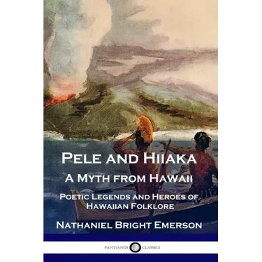 Pele and Hiiaka: A Myth from Hawaii Poetic Legends and Heroes of Hawaiian Folklore
