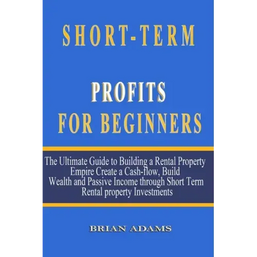 Short-Term Rental Profits for Beginners: The Ultimate Guide to Building a Rental Property Empire, Create a Cash-flow, Build Wealth and Passive Income