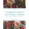 Constipation Relief & Gut Healing Cookbook: Recipes to relieve constipation and heal the gut