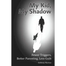 My Kid, My Shadow: Fewer Triggers, Better Parenting, Less Guilt