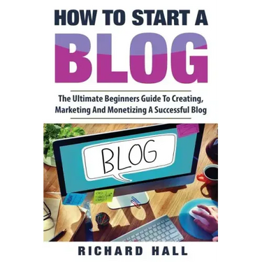 How To Start A Blog: The Ultimate Beginner's Guide For Creating, Marketing, and Monetizing a Successful Blog