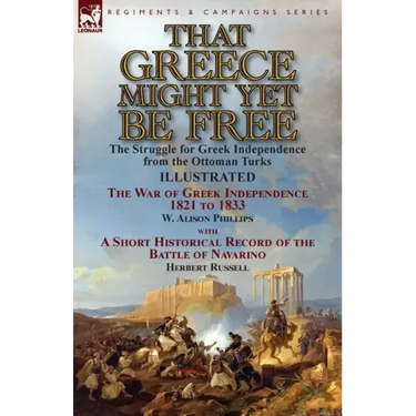 That Greece Might Yet Be Free: the Struggle for Greek Independence from the Ottoman Turks The War of Greek Independence 1821 to 1833 by W. Alison Phil