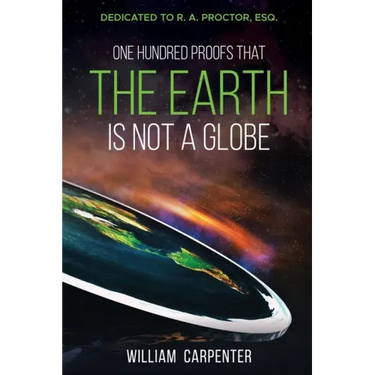 One Hundred Proofs That the Earth Is Not a Globe: Dedicated to R. A. Proctor, Esq.
