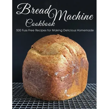 Bread Machine Cookbook: 500 Fuss Free Recipes for Making Delicious Homemade