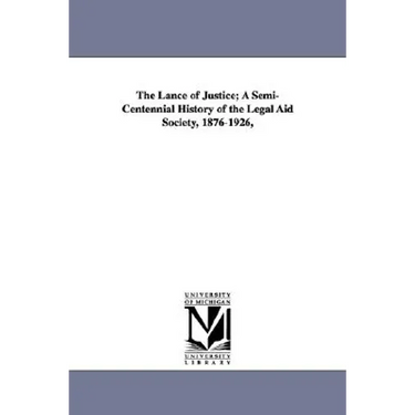 The Lance of Justice; A Semi-Centennial History of the Legal Aid Society, 1876-1926,