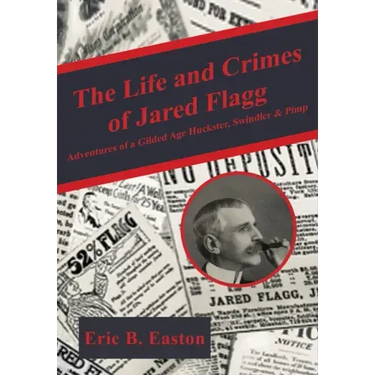 The Life and Crimes of Jared Flagg: Adventures of a Gilded Age Huckster, Swindler & Pimp