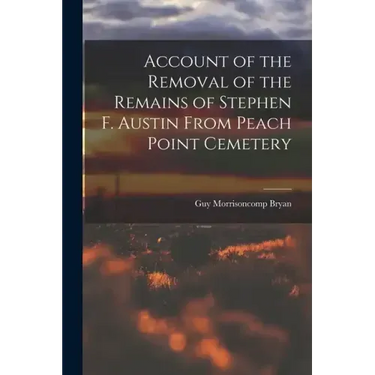 Account of the Removal of the Remains of Stephen F. Austin From Peach Point Cemetery