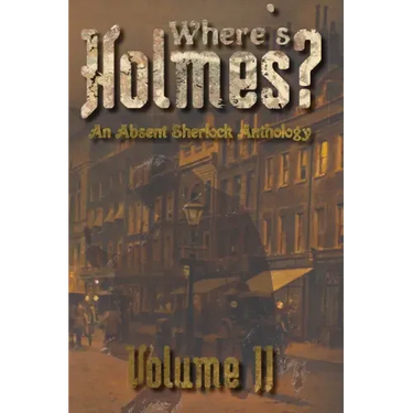 Where's Holmes? Volume II: An Absent Sherlock Anthology