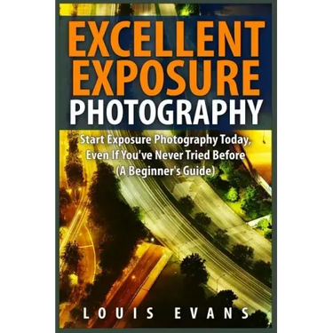 Excellent Exposure Photography: Start Exposure Photography Today, Even If You've Never Tried Before (A Beginner's Guide)