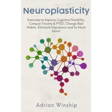 Neuroplasticity: Exercises to Improve Cognitive Flexibility, Conquer Trauma & PTSD, Change Bad Habits, Eliminate Depression and So Much More!