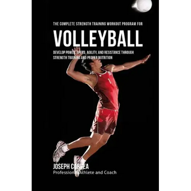 The Complete Strength Training Workout Program for Volleyball: Develop power, speed, agility, and resistance through strength training and proper nutr