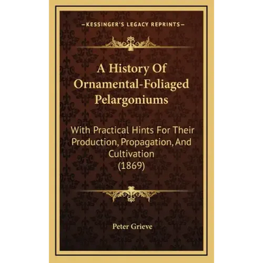 A History Of Ornamental-Foliaged Pelargoniums: With Practical Hints For Their Production, Propagation, And Cultivation (1869)