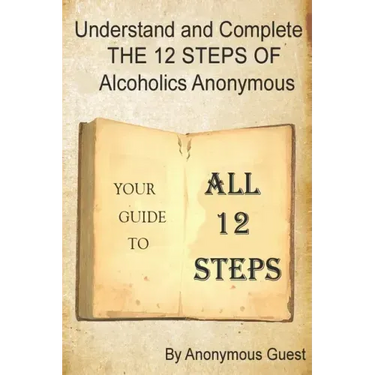 Understand and Complete The 12 Steps of Alcoholics Anonymous: Your Guide to All 12 Steps