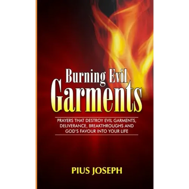 Burning Evil Garments: Prayers That Destroy Evil Garments, Deliverance, Breakthroughs And God's Favour Into Your Life