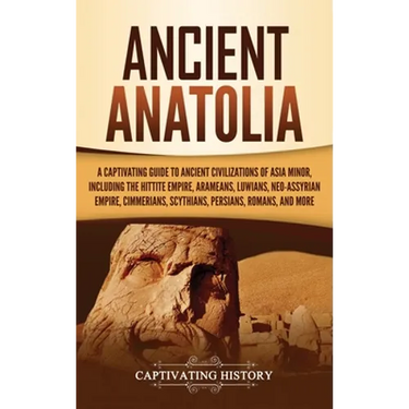 Ancient Anatolia: A Captivating Guide to Ancient Civilizations of Asia Minor, Including the Hittite Empire, Arameans, Luwians, Neo-Assyrian Empire, Ci