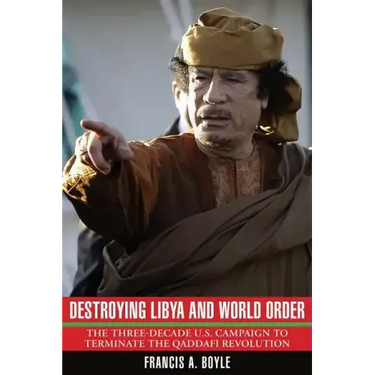 Destroying Libya and World Order: The Three-Decade U.S. Campaign to Terminate the Qaddafi Revolution