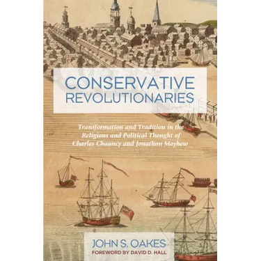 Conservative Revolutionaries: Transformation and Tradition in the Religious and Political Thought of Charles Chauncy and Jonathan Mayhew