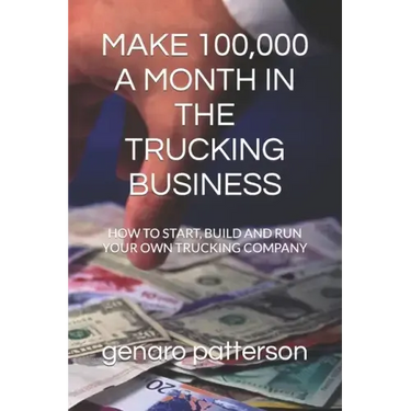 Make 100,000 a Month in the Trucking Business: How to Start, Build and Run Your Own Trucking Company