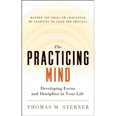 The Practicing Mind: Developing Focus and Discipline in Your Life -- Master Any Skill or Challenge by Learning to Love the Process