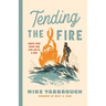 Tending the Fire: Ignite Your Heart and Live Life as a Man