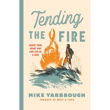Tending the Fire: Ignite Your Heart and Live Life as a Man