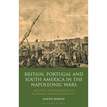 Britain, Portugal and South America in the Napoleonic Wars: Alliances and Diplomacy in Economic Maritime Conflict
