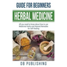 Herbal Medicine Guide For Beginners: All you need to know about how to use Medicinal Herbs and Natural Remedies for Self Healing