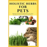 Holistic Herbs for Pet: The Comprehensive Holistic Herbal Guide For Taking Care Of Your Pet