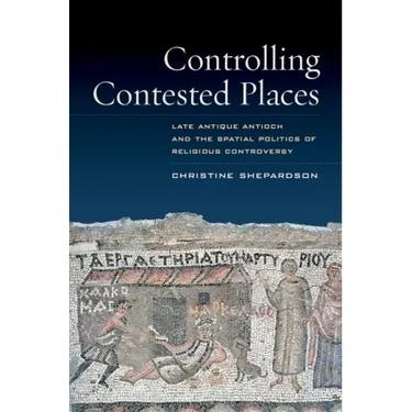 Controlling Contested Places: Late Antique Antioch and the Spatial Politics of Religious Controversy
