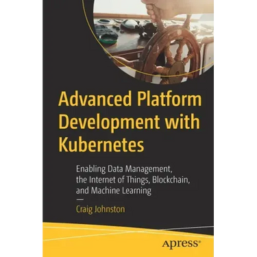 Advanced Platform Development with Kubernetes: Enabling Data Management, the Internet of Things, Blockchain, and Machine Learning