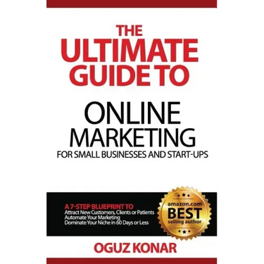 The Ultimate Guide to Online Marketing For Small Businesses and Start-Ups: A 7-Step Blueprint To; Attract New Clients, Customers or Patients, Automate