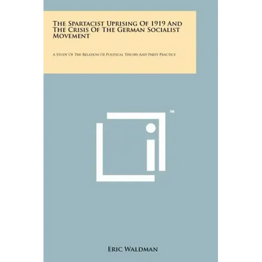 The Spartacist Uprising Of 1919 And The Crisis Of The German Socialist Movement: A Study Of The Relation Of Political Theory And Party Practice