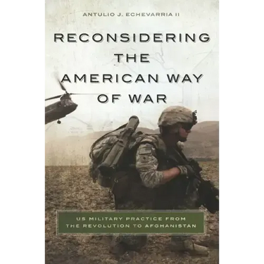 Reconsidering the American Way of War: US Military Practice from the Revolution to Afghanistan