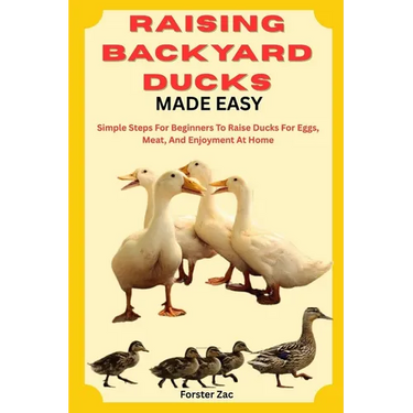Raising Backyard Ducks Made Easy: Simple Steps For Beginners To Raise Ducks For Eggs, Meat, And Enjoyment At Home