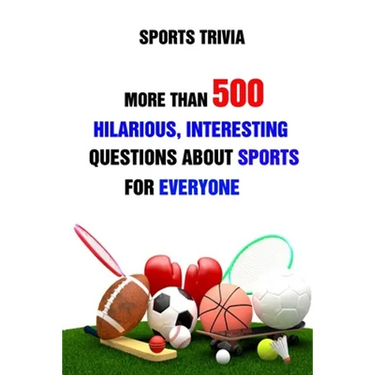 Sports Trivia: More Than 500 Hilarious, Interesting Questions About Sports For Everyone