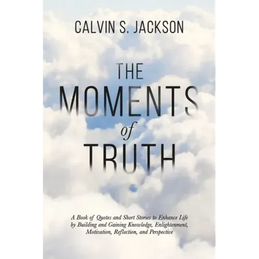 The Moments Of Truth: A Book of Quotes and Short Stories to Enhance Life by Building and Gaining Knowledge, Enlightenment, Motivation, Refle