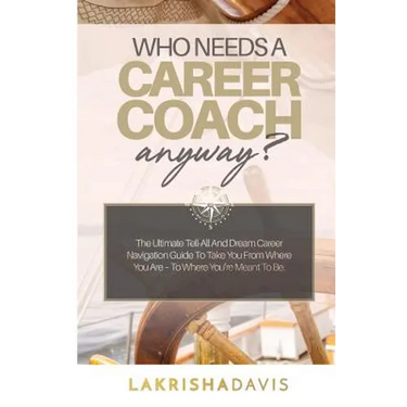 Who Needs a Career Coach Anyway?!: The Ultimate Tell-All And Dream Career Navigation Guide To Take You From Where You Are - To Where You're Meant To B