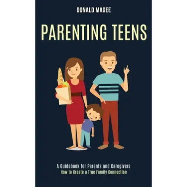 Parenting Teens: A Guidebook for Parents and Caregivers (How to Create a True Family Connection)