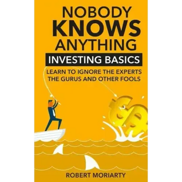 Nobody Knows Anything: Investing Basics Learn to Ignore the Experts, the Gurus and other Fools