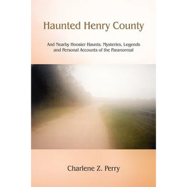 Haunted Henry County: And Nearby Hoosier Haunts. Mysteries, Legends and Personal Accounts of the Paranormal