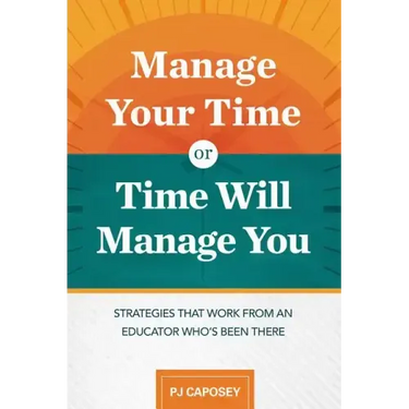 Manage Your Time or Time Will Manage You: Strategies That Work from an Educator Who's Been There: Strategies That Work from an Educator Who's Been The