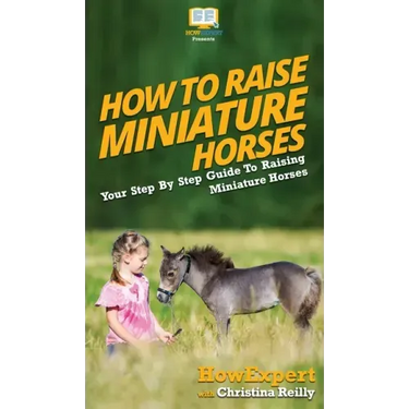 How To Raise Miniature Horses: Your Step By Step Guide To Raising Miniature Horses