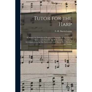 Tutor for the Harp: in Which Are Introduced Progressive Examples of Arpegios & Sonatas With Favorite Airs & Scotch Songs, With an Accompan