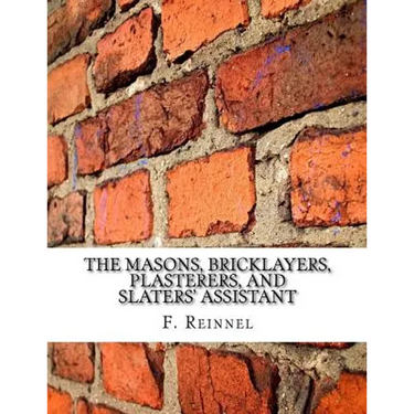 The Masons, Bricklayers, Plasterers, and Slaters' Assistant: The Art of Masonry, Bricklaying, Plastering and Slating