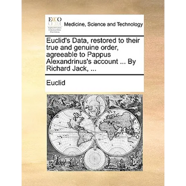 Euclid's Data, Restored to Their True and Genuine Order, Agreeable to Pappus Alexandrinus's Account ... by Richard Jack, ...